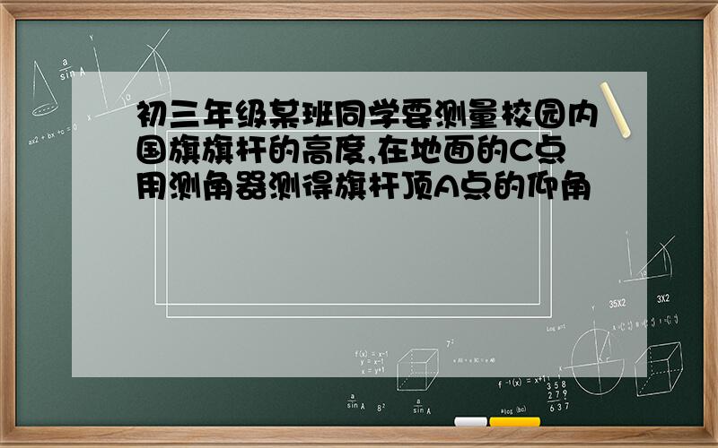 初三年级某班同学要测量校园内国旗旗杆的高度,在地面的C点用测角器测得旗杆顶A点的仰角