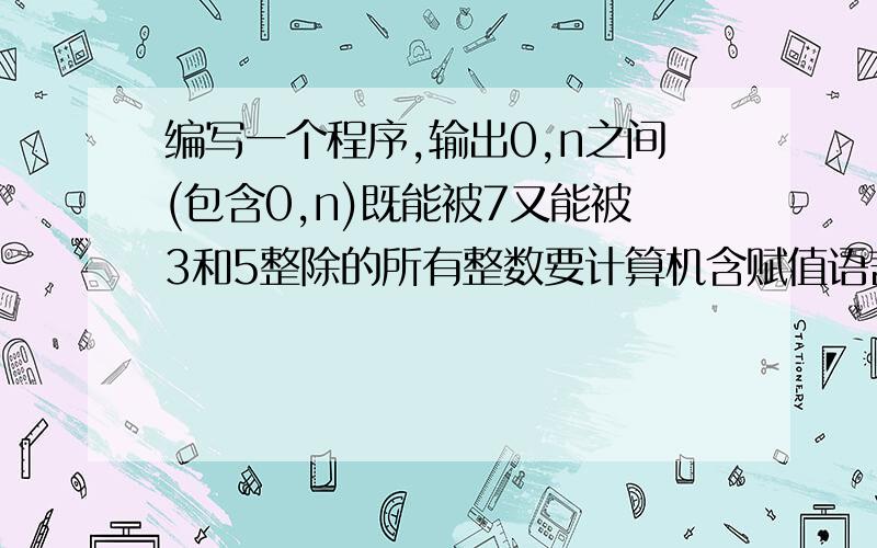 编写一个程序,输出0,n之间(包含0,n)既能被7又能被3和5整除的所有整数要计算机含赋值语言,条件语言……的那种