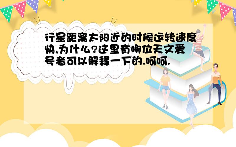 行星距离太阳近的时候运转速度快,为什么?这里有哪位天文爱号者可以解释一下的.呵呵.