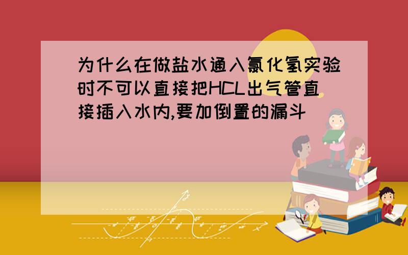 为什么在做盐水通入氯化氢实验时不可以直接把HCL出气管直接插入水内,要加倒置的漏斗