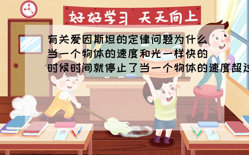 有关爱因斯坦的定律问题为什么当一个物体的速度和光一样快的时候时间就停止了当一个物体的速度超过光速 时间就倒退了