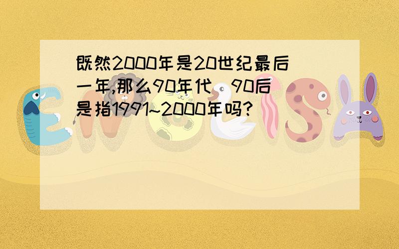 既然2000年是20世纪最后一年,那么90年代（90后）是指1991~2000年吗?