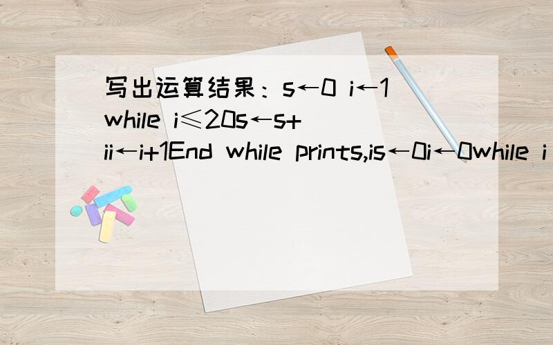 写出运算结果：s←0 i←1while i≤20s←s+ii←i+1End while prints,is←0i←0while i ≤20i←i+1s←s+iend while print s,i 这两题都是s的和求不出!第一个的s是不是1+ 1+2 +1+2+3...怎么算?二的s 怎么我也得出这个1+ 1+