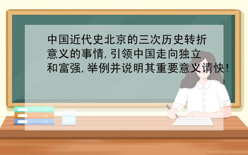 中国近代史北京的三次历史转折意义的事情,引领中国走向独立和富强,举例并说明其重要意义请快!