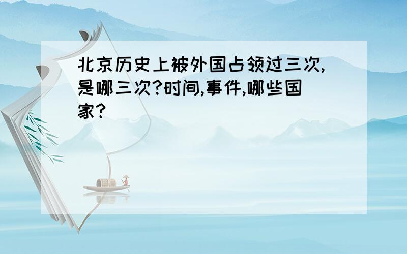 北京历史上被外国占领过三次,是哪三次?时间,事件,哪些国家?