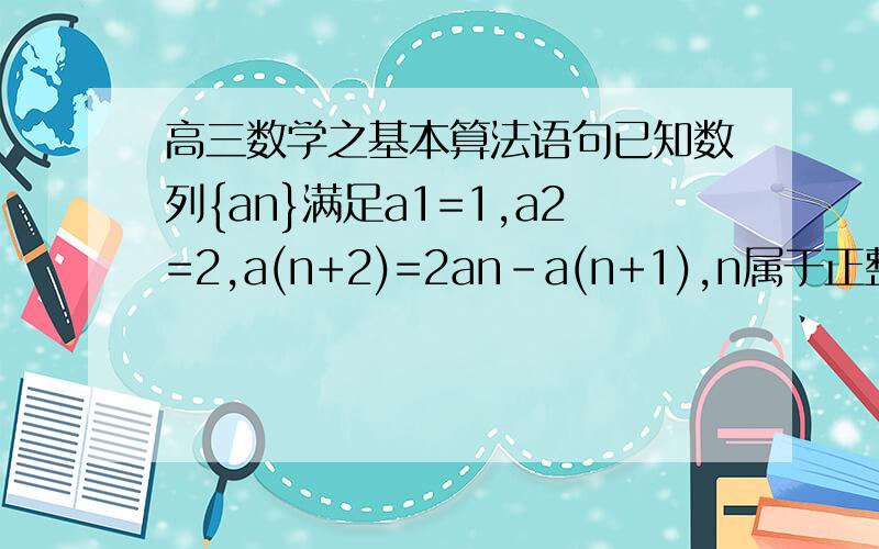 高三数学之基本算法语句已知数列{an}满足a1=1,a2=2,a(n+2)=2an-a(n+1),n属于正整数,下面是求数列第100项的算法语句：A=1,B=2；for i=3:100C=2*A-B;A=B;______endC则横线上应填入的语句是______答案：B=C请帮我