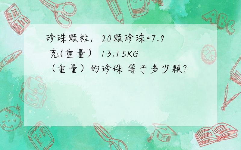 珍珠颗粒：20颗珍珠=7.9 克(重量） 13.15KG（重量）的珍珠 等于多少颗?