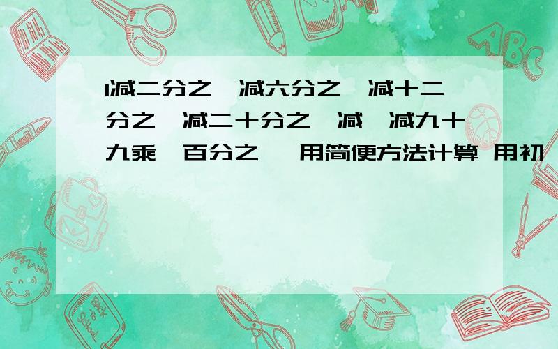 1减二分之一减六分之一减十二分之一减二十分之一减…减九十九乘一百分之一 用简便方法计算 用初一学的知识