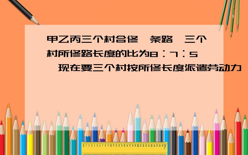 甲乙丙三个村合修一条路,三个村所修路长度的比为8：7：5,现在要三个村按所修长度派遣劳动力,丙村由于特殊原因,没有派出劳动力,但需付给甲,乙两个村劳动报酬1500元,这样甲村派出50人,乙