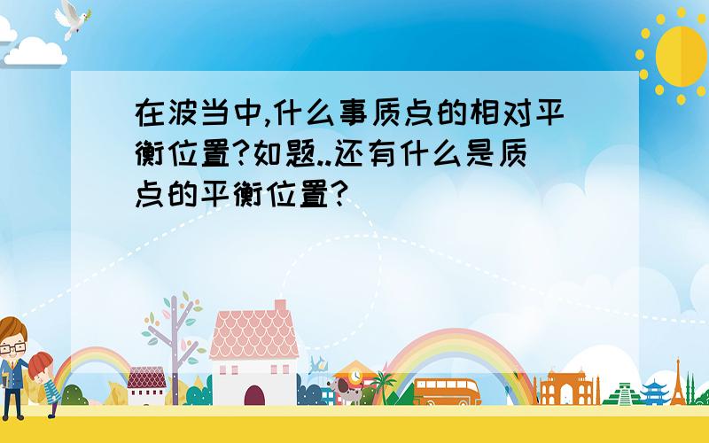 在波当中,什么事质点的相对平衡位置?如题..还有什么是质点的平衡位置?