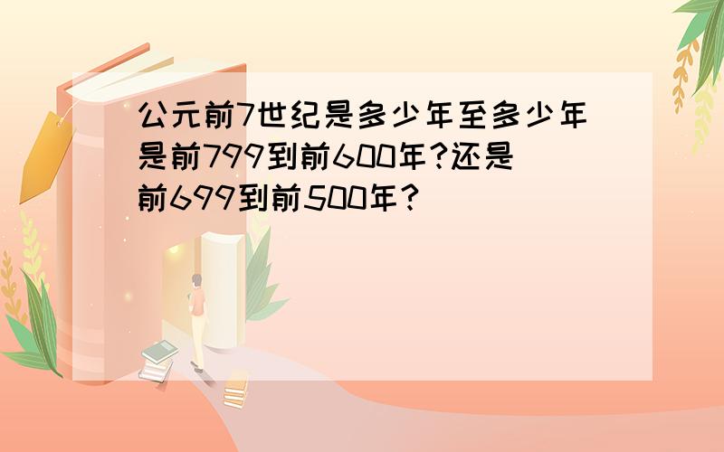 公元前7世纪是多少年至多少年是前799到前600年?还是前699到前500年?