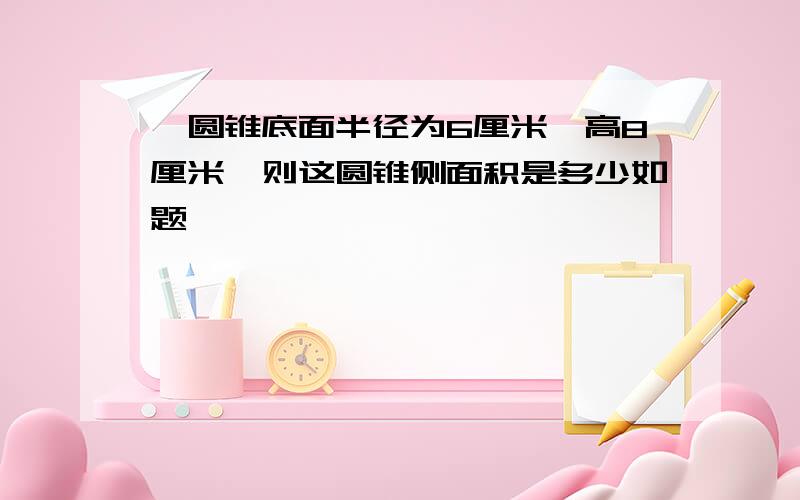 一圆锥底面半径为6厘米,高8厘米,则这圆锥侧面积是多少如题