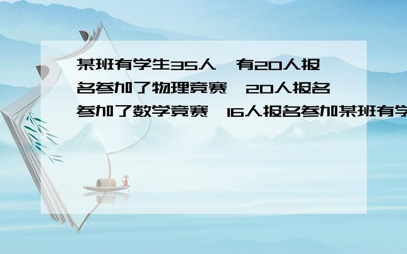 某班有学生35人,有20人报名参加了物理竞赛,20人报名参加了数学竞赛,16人报名参加某班有学生35人,有20人报名参加了物理竞赛,20人报名参加了数学竞赛,16人报名参加了化学竞赛,在他们当中,同