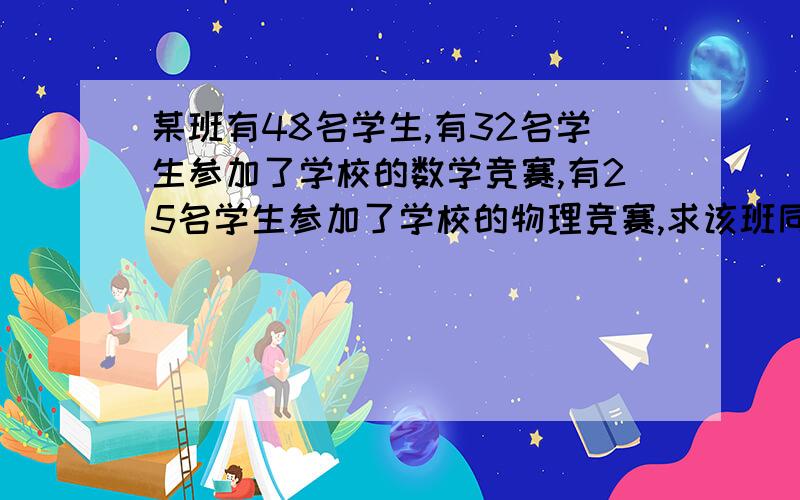 某班有48名学生,有32名学生参加了学校的数学竞赛,有25名学生参加了学校的物理竞赛,求该班同时参加进了