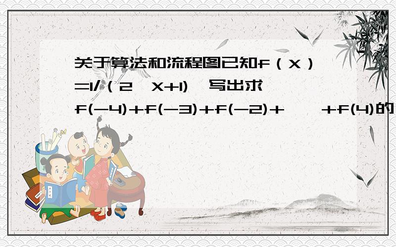 关于算法和流程图已知f（X）=1/（2^X+1),写出求f(-4)+f(-3)+f(-2)+……+f(4)的一个算法,并画出流程图不要用C语言简单的表示就行了