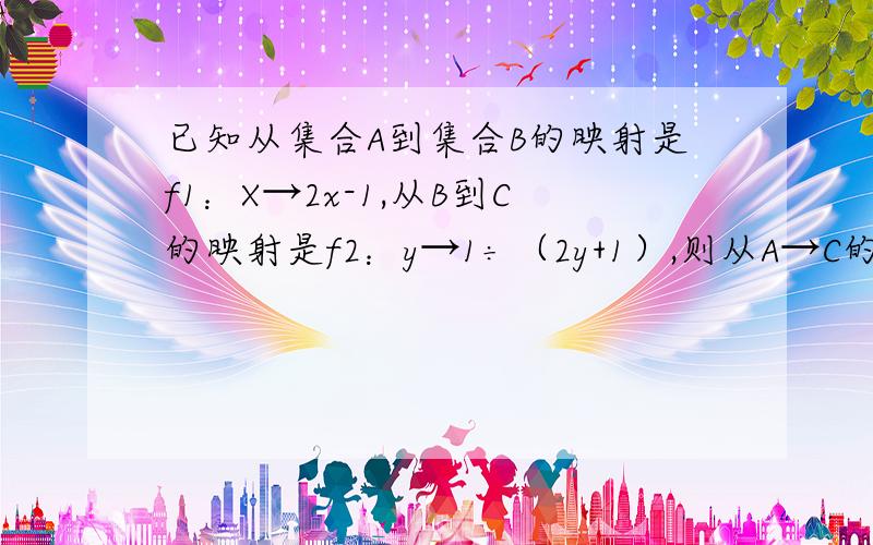 已知从集合A到集合B的映射是f1：X→2x-1,从B到C的映射是f2：y→1÷（2y+1）,则从A→C的映射为?