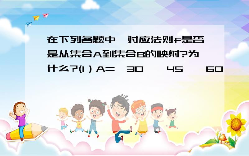 在下列各题中,对应法则f是否是从集合A到集合B的映射?为什么?(1）A={30°,45°,60°},B={非负实数},对应法则f：“求正弦值”；(2)A={1,2,3,4,5,6,7,8,9,10,11,12},B={28,29,30,31},对应法则f：“非闰年时,月份对