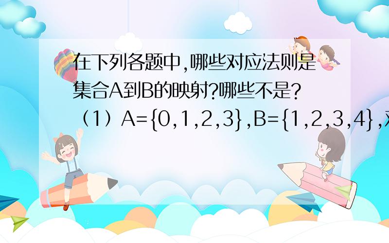 在下列各题中,哪些对应法则是集合A到B的映射?哪些不是?（1）A={0,1,2,3},B={1,2,3,4},对应法则f：“加1”；（2）A=R(正实数),B=R,对应法则f：“求平方根”；（3）A=N,B=N,对应法则f：“3倍”；（4）A=