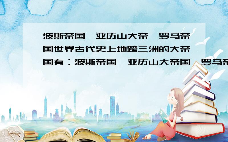 波斯帝国、亚历山大帝、罗马帝国世界古代史上地跨三洲的大帝国有：波斯帝国、亚历山大帝国、罗马帝国、奥斯曼土耳其帝国、拜占延帝国、阿拉伯帝国,那么实行奴隶制的国家是：,实行