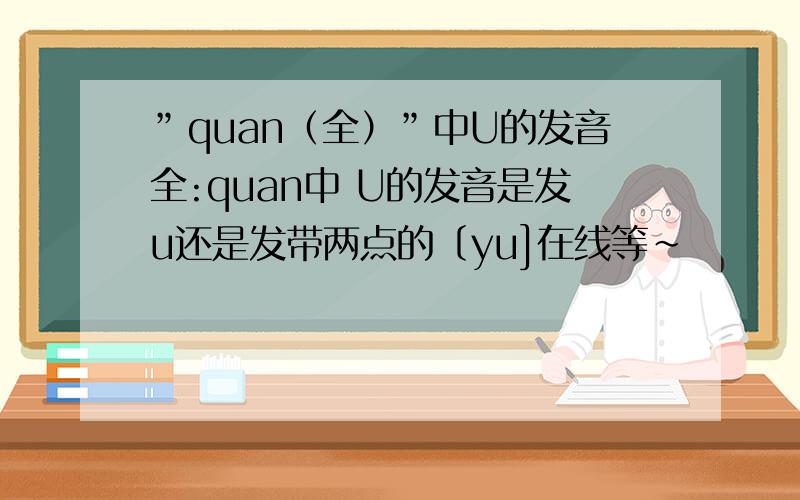 ”quan（全）”中U的发音全:quan中 U的发音是发u还是发带两点的〔yu]在线等～