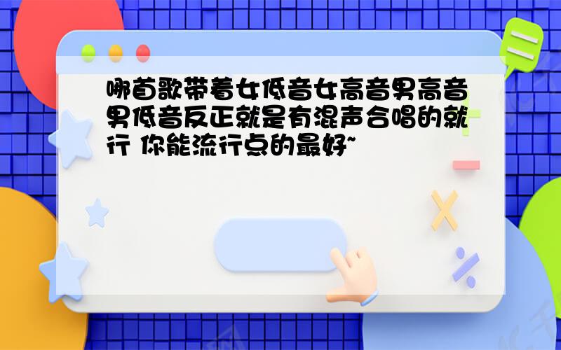 哪首歌带着女低音女高音男高音男低音反正就是有混声合唱的就行 你能流行点的最好~