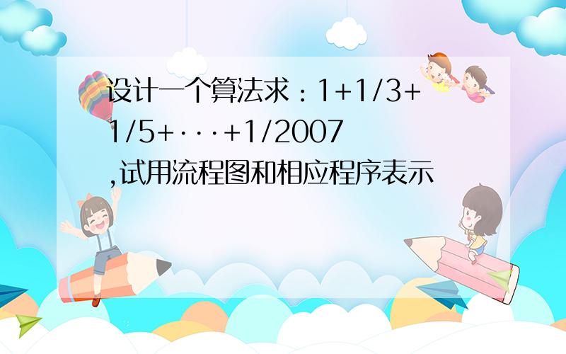 设计一个算法求：1+1/3+1/5+···+1/2007,试用流程图和相应程序表示