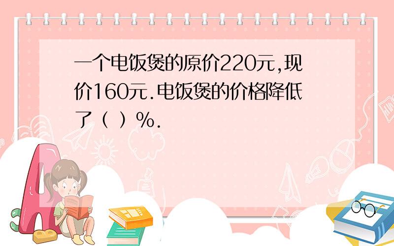 一个电饭煲的原价220元,现价160元.电饭煲的价格降低了（ ）%.