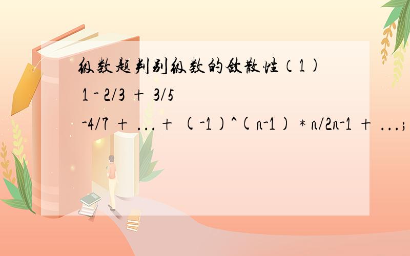 级数题判别级数的敛散性（1) 1 - 2/3 + 3/5 -4/7 + ...+ (-1)^(n-1) * n/2n-1 + ...; 收敛（2）1/2 - 2/3 + 3/4 - 4/5 + ...+ (-1)^(n-1) * n/n+1 + ...发散