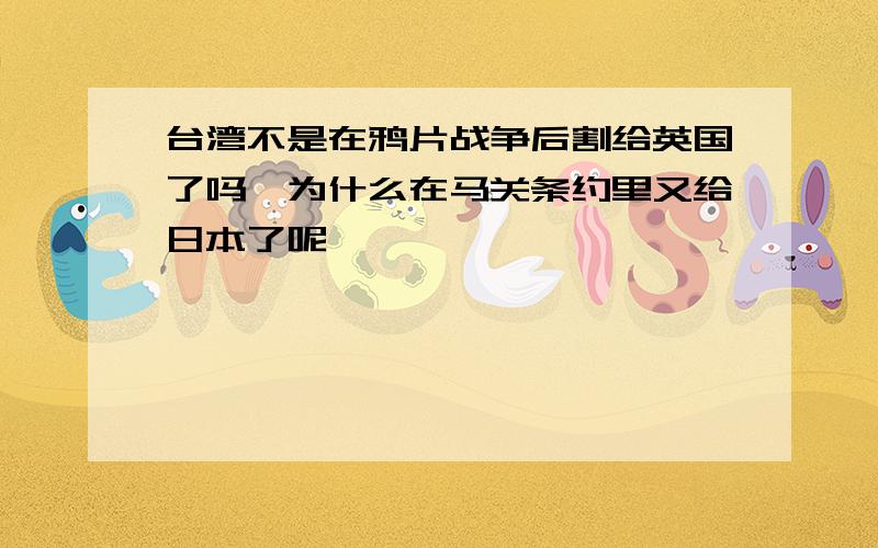 台湾不是在鸦片战争后割给英国了吗,为什么在马关条约里又给日本了呢