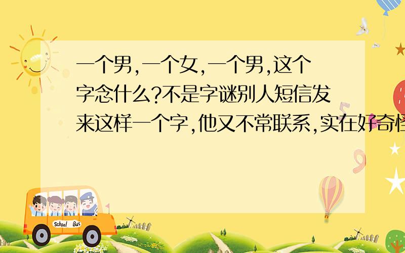 一个男,一个女,一个男,这个字念什么?不是字谜别人短信发来这样一个字,他又不常联系,实在好奇怪的字,有谁知道?