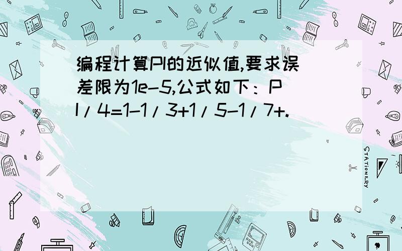 编程计算PI的近似值,要求误差限为1e-5,公式如下：PI/4=1-1/3+1/5-1/7+.