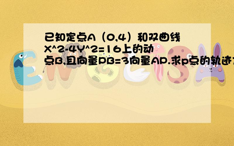 已知定点A（0,4）和双曲线X^2-4Y^2=16上的动点B,且向量PB=3向量AP.求p点的轨迹方程