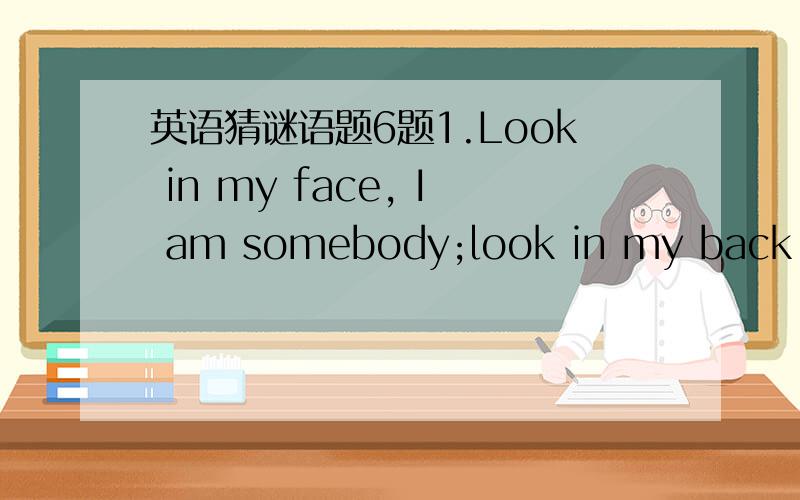 英语猜谜语题6题1.Look in my face, I am somebody;look in my back, Iam nobody.2.What has teeth, but can't bite?3.As ling as I live, I eat.But when I drink, I die.4.The more you take from it, the larger it gets. What is it?5.The greater it is, th