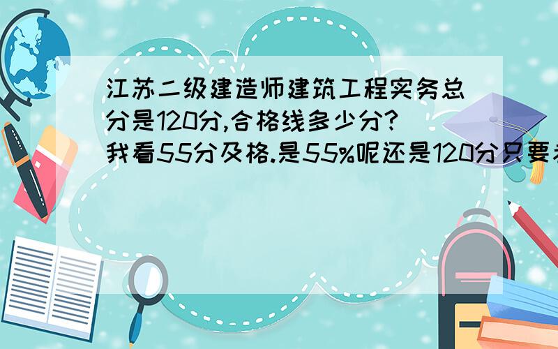 江苏二级建造师建筑工程实务总分是120分,合格线多少分?我看55分及格.是55%呢还是120分只要考55分就及格?