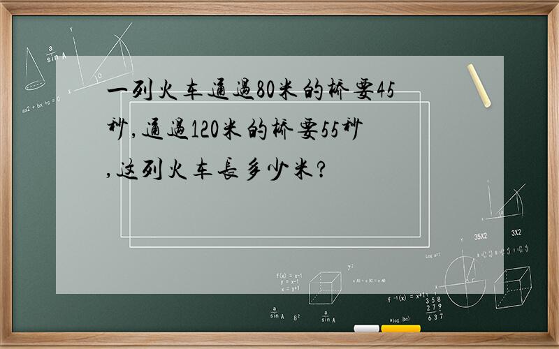 一列火车通过80米的桥要45秒,通过120米的桥要55秒,这列火车长多少米?