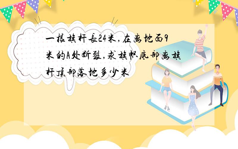 一根旗杆长24米,在离地面9米的A处断裂,求旗帜底部离旗杆顶部落地多少米