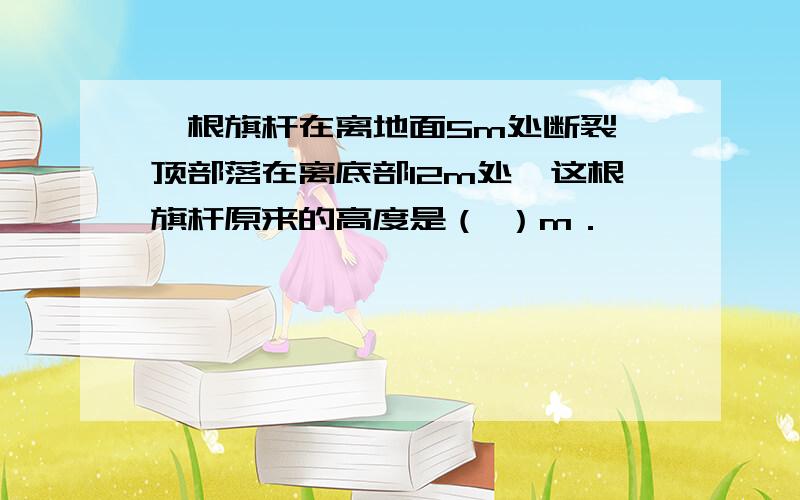 一根旗杆在离地面5m处断裂,顶部落在离底部12m处,这根旗杆原来的高度是（ ）m．