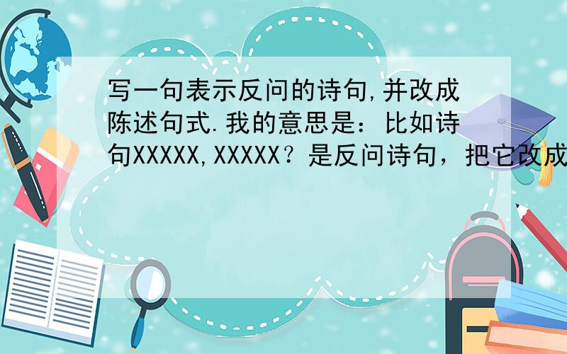 写一句表示反问的诗句,并改成陈述句式.我的意思是：比如诗句XXXXX,XXXXX？是反问诗句，把它改成陈述句：XXXXX,XXXXX。