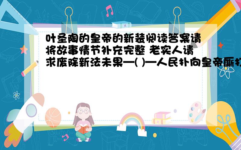 叶圣陶的皇帝的新装阅读答案请将故事情节补充完整 老实人请求废除新法未果—( )—人民扑向皇帝厮打嘲笑—( ) …