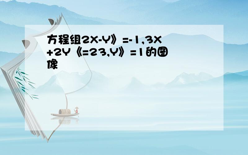 方程组2X-Y》=-1,3X+2Y《=23,Y》=1的图像