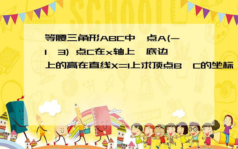 等腰三角形ABC中,点A(-1,3) 点C在x轴上,底边上的高在直线X=1上求顶点B、C的坐标