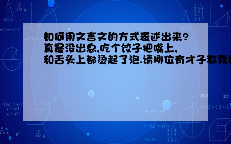 如何用文言文的方式表述出来?真是没出息,吃个饺子把嘴上,和舌头上都烫起了泡.请哪位有才子教我如何用文言文的方式表述出来