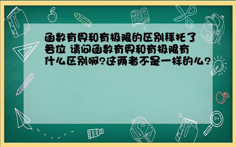 函数有界和有极限的区别拜托了各位 请问函数有界和有极限有什么区别啊?这两者不是一样的么?