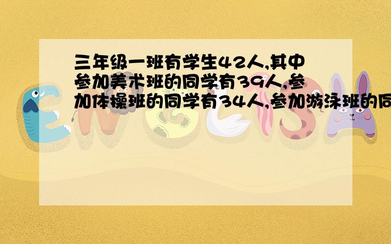 三年级一班有学生42人,其中参加美术班的同学有39人,参加体操班的同学有34人,参加游泳班的同学有30人,参加奥数班的同学有37人.那么,这个班至少有 个学生这四种班都参加.