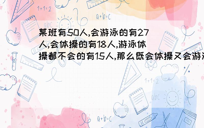 某班有50人,会游泳的有27人,会体操的有18人,游泳体操都不会的有15人,那么既会体操又会游泳的有多少人?请列出算式