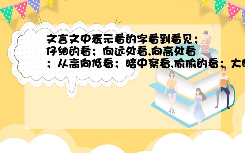 文言文中表示看的字看到看见；仔细的看；向远处看,向高处看；从高向低看；暗中察看,偷偷的看；大略的看