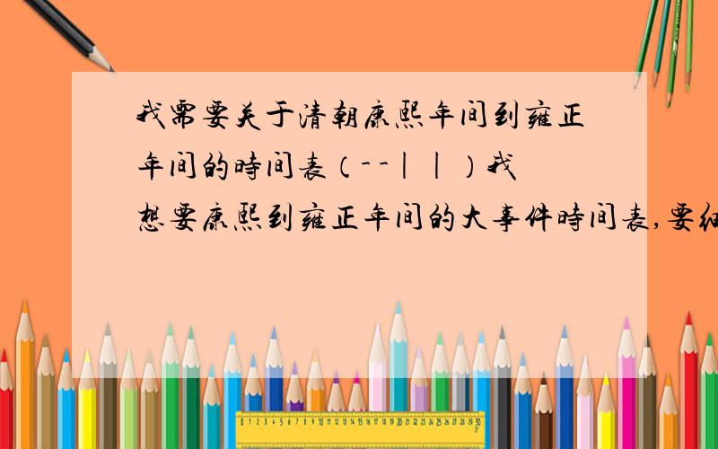 我需要关于清朝康熙年间到雍正年间的时间表（- -||）我想要康熙到雍正年间的大事件时间表,要细致一点的最好连雍正生出的那几个孩子的时间也列进去,然后,嗯,最好再给我一份人物表我实