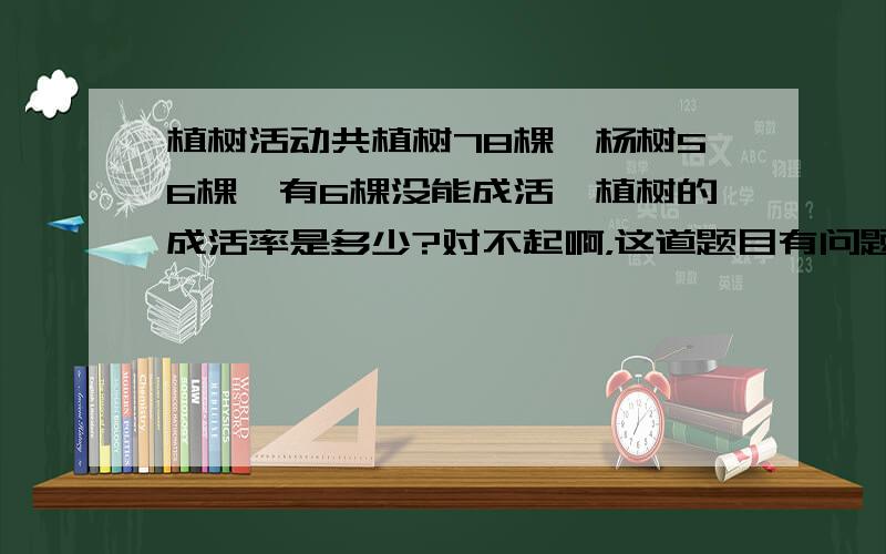 植树活动共植树78棵,杨树56棵,有6棵没能成活,植树的成活率是多少?对不起啊，这道题目有问题