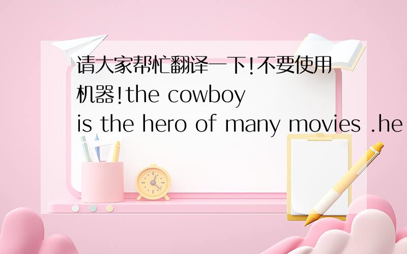 请大家帮忙翻译一下!不要使用机器!the cowboy is the hero of many movies .he is ,even today,a symbol of courage and adventure .but what was the life of the cowboy really like ?he cowboy„s job is clear from the word “cowboy”. Cow