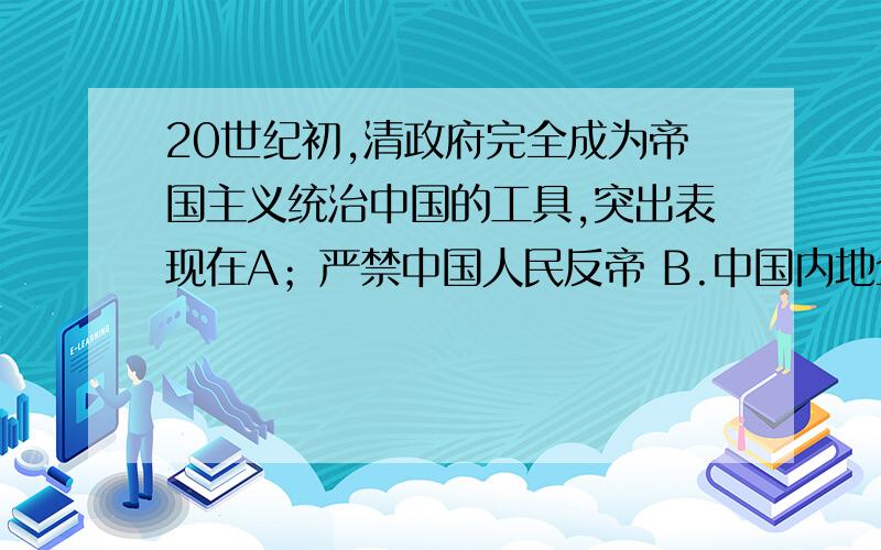 20世纪初,清政府完全成为帝国主义统治中国的工具,突出表现在A；严禁中国人民反帝 B.中国内地全部开放 C,统一拆毁大沽炮台 D惩办反帝爱国官吏